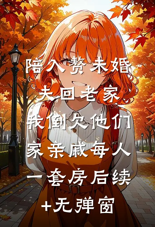 陪入赘未婚夫回老家，我倒欠他们家亲戚每人一套房后续+无弹窗