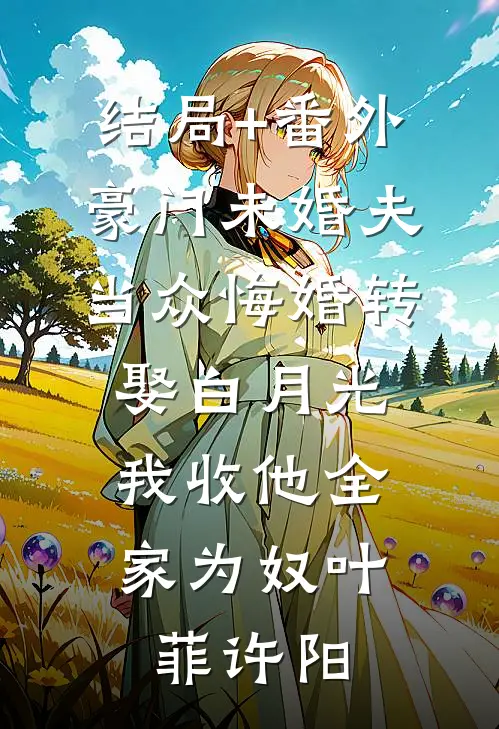 结局+番外豪门未婚夫当众悔婚转娶白月光，我收他全家为奴叶菲许阳