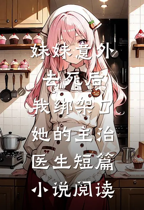 妹妹意外去死后，我绑架了她的主治医生短篇小说阅读