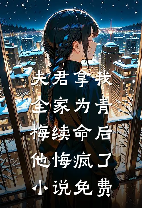 夫君拿我全家为青梅续命后，他悔疯了小说免费