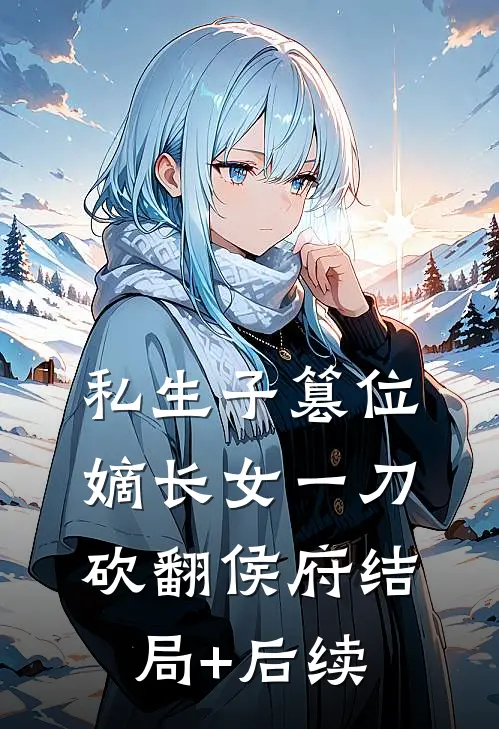 私生子篡位，嫡长女一刀砍翻侯府结局+后续