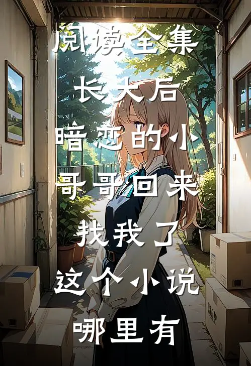 阅读全集长大后,暗恋的小哥哥回来找我了,这个小说哪里有