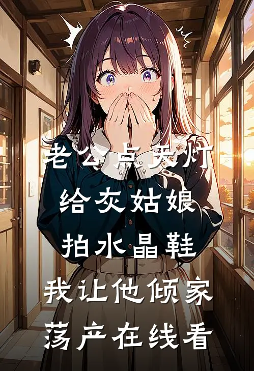 老公点天灯给灰姑娘拍水晶鞋，我让他倾家荡产在线看
