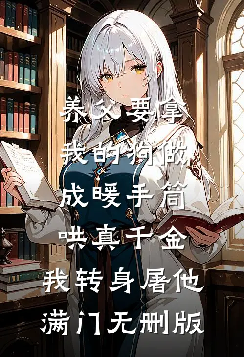养父要拿我的狗做成暖手筒哄真千金，我转身屠他满门无删版