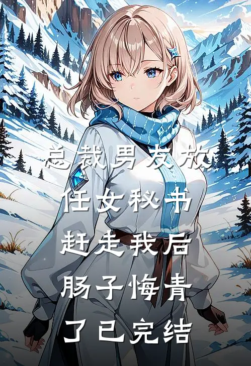 总裁男友放任女秘书赶走我后，肠子悔青了已完结