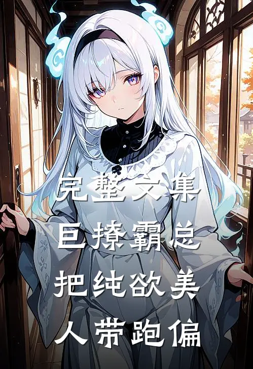 完整文集巨撩霸总把纯欲美人带跑偏