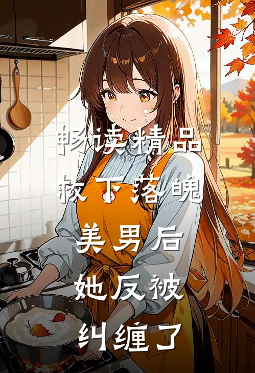 畅读精品救下落魄美男后,她反被纠缠了