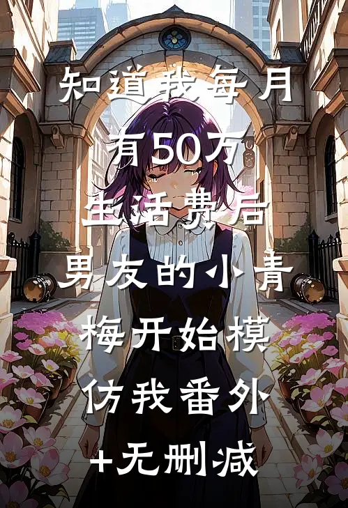 知道我每月有50万生活费后，男友的小青梅开始模仿我番外+无删减