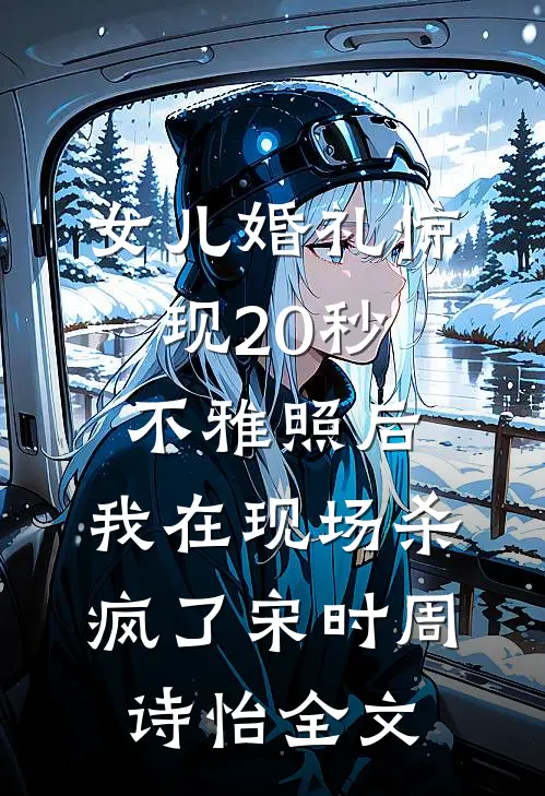 女儿婚礼惊现20秒不雅照后，我在现场杀疯了宋时周诗怡全文