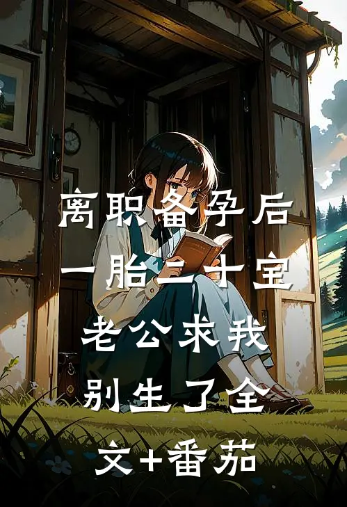 离职备孕后一胎二十宝，老公求我别生了全文+番茄