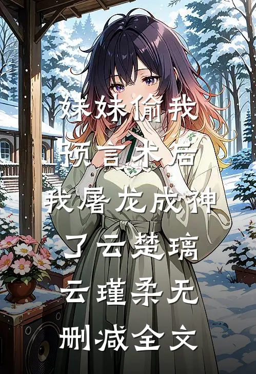 妹妹偷我预言术后，我屠龙成神了云楚璃云瑾柔无删减全文