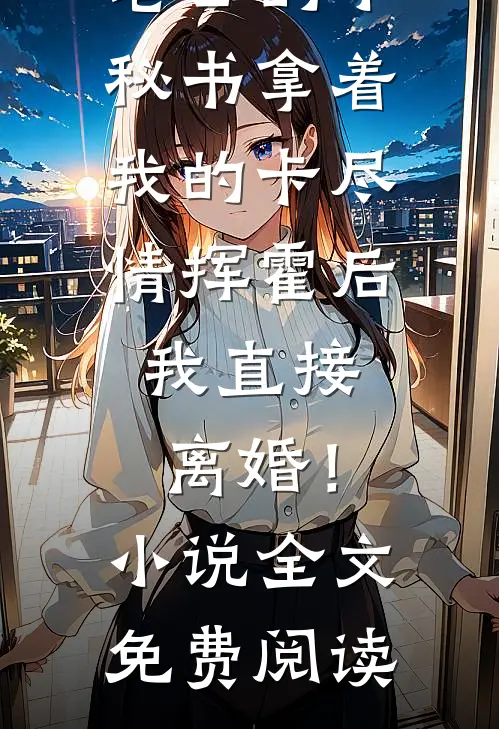 老公的小秘书拿着我的卡尽情挥霍后，我直接离婚！小说全文免费阅读
