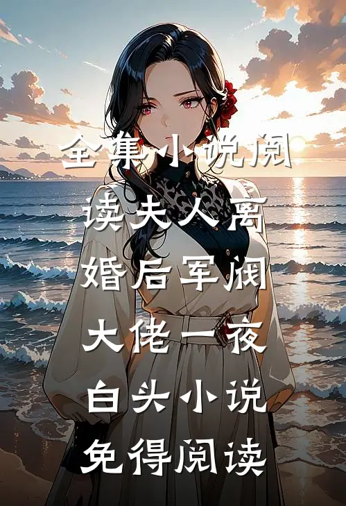 全集小说阅读夫人离婚后军阀大佬一夜白头小说免得阅读