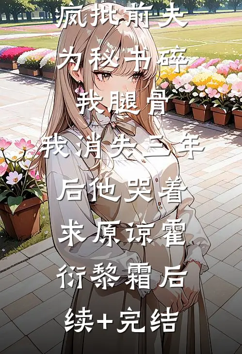 疯批前夫为秘书碎我腿骨，我消失三年后他哭着求原谅霍衍黎霜后续+完结