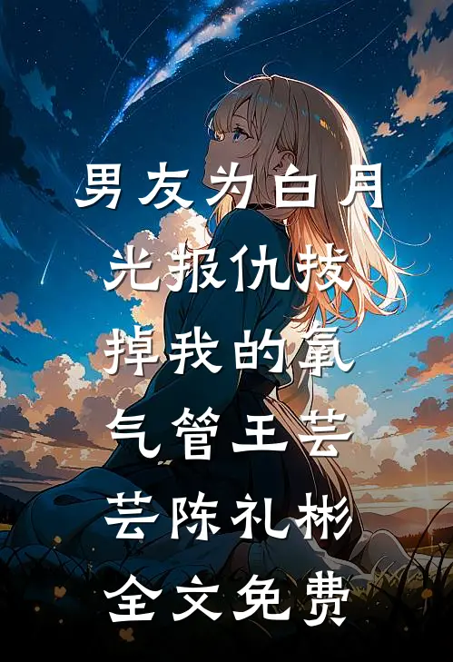男友为白月光报仇拔掉我的氧气管王芸芸陈礼彬全文免费