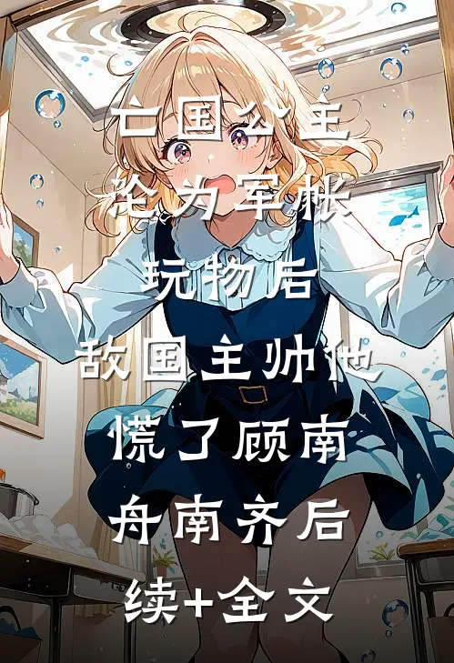 亡国公主沦为军帐玩物后，敌国主帅他慌了顾南舟南齐后续+全文