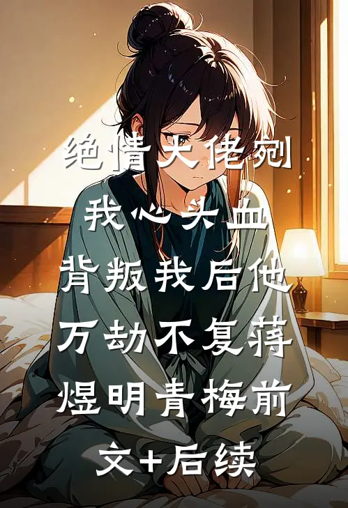 绝情大佬剜我心头血，背叛我后他万劫不复蒋煜明青梅前文+后续