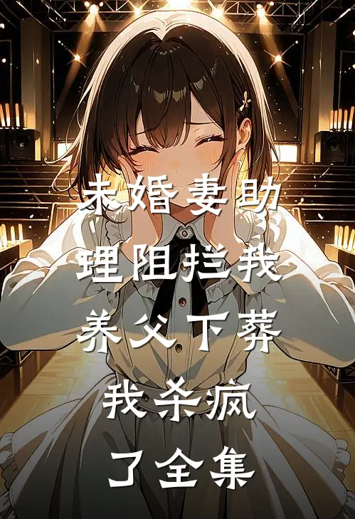 未婚妻助理阻拦我养父下葬，我杀疯了全集
