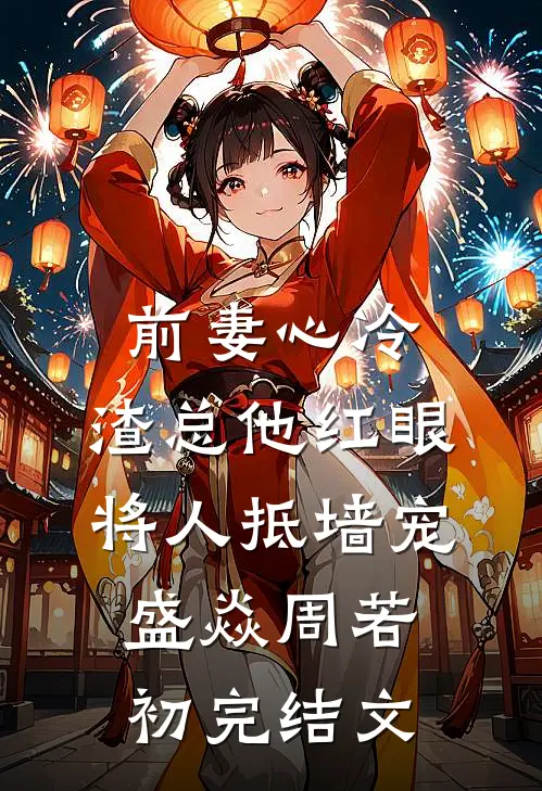 前妻心冷，渣总他红眼将人抵墙宠盛焱周若初完结文