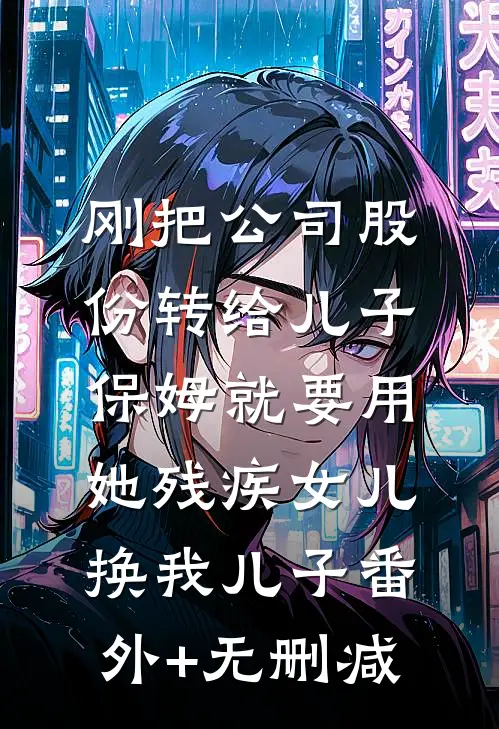 刚把公司股份转给儿子，保姆就要用她残疾女儿换我儿子番外+无删减