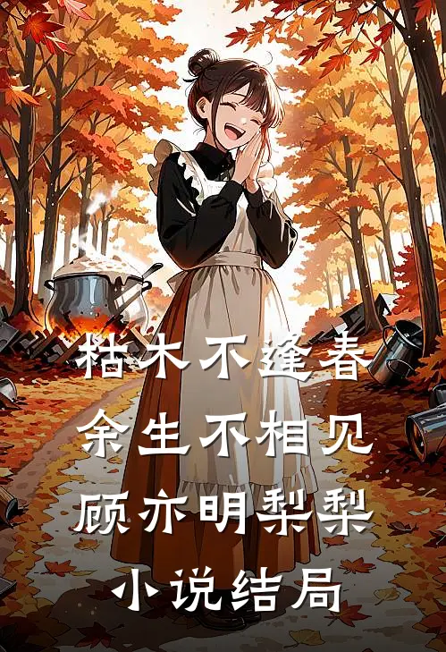 枯木不逢春，余生不相见顾亦明梨梨小说结局