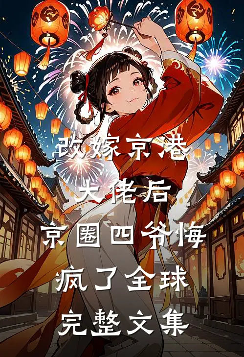 改嫁京港大佬后，京圈四爷悔疯了全球完整文集