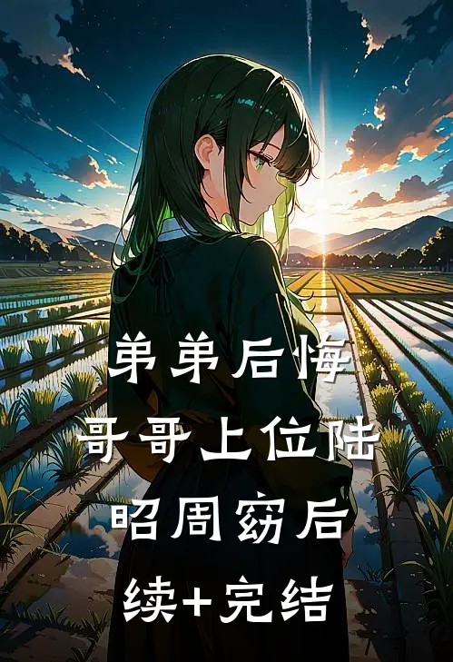 弟弟后悔，哥哥上位陆昭周窈后续+完结
