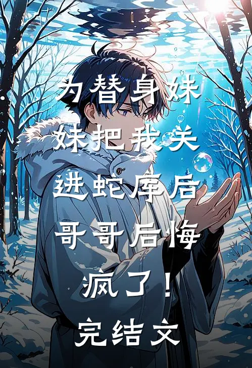 为替身妹妹把我关进蛇库后，哥哥后悔疯了！完结文