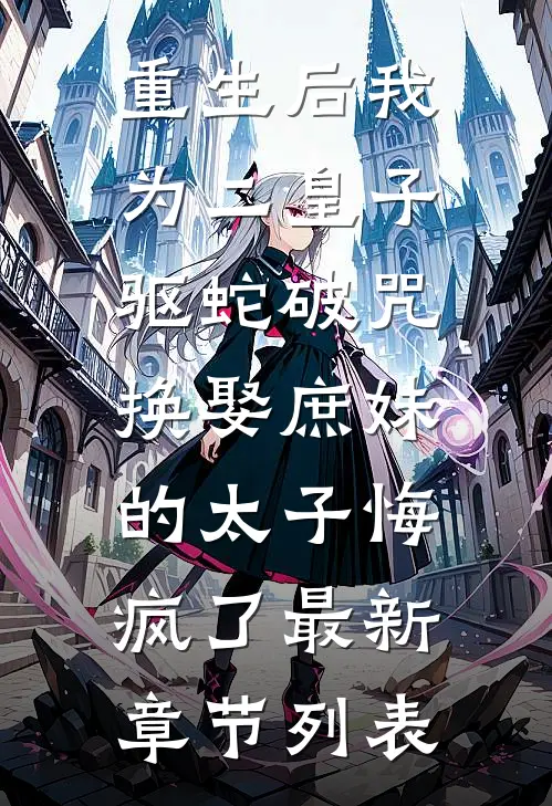 重生后我为二皇子驱蛇破咒，换娶庶妹的太子悔疯了最新章节列表