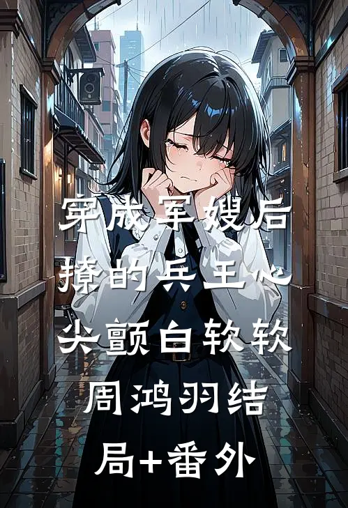 穿成军嫂后，撩的兵王心尖颤白软软周鸿羽结局+番外