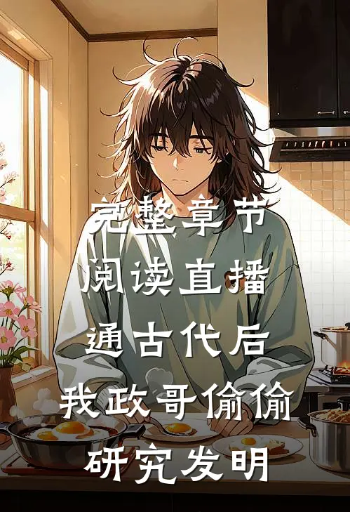 完整章节阅读直播通古代后，我政哥偷偷研究发明