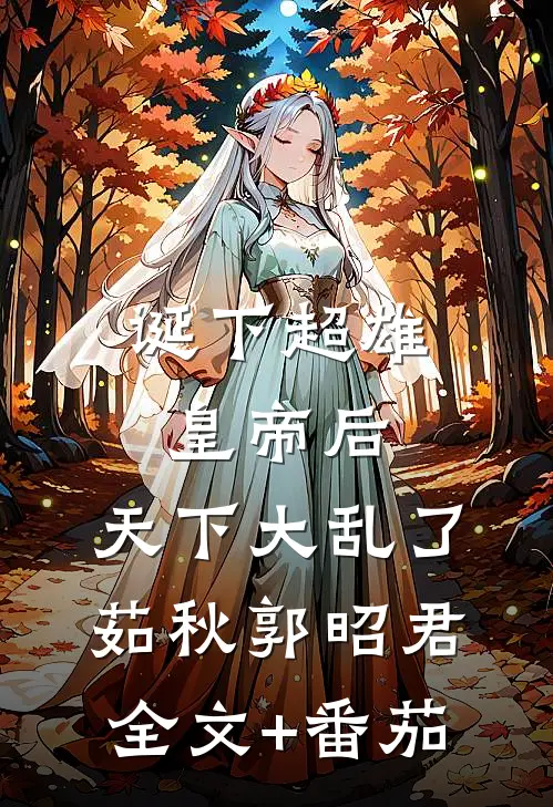 诞下超雄皇帝后，天下大乱了茹秋郭昭君全文+番茄