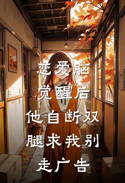 恋爱脑觉醒后，他自断双腿求我别走广告
