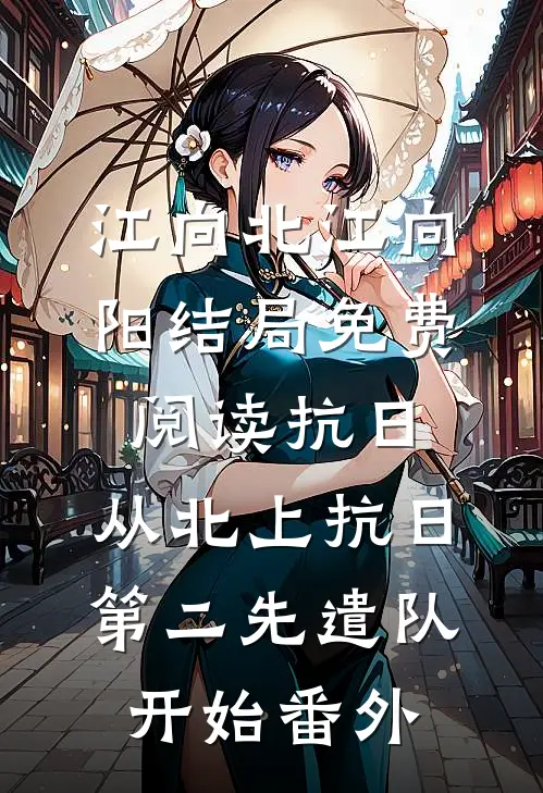 江向北江向阳结局免费阅读抗日：从北上抗日第二先遣队开始番外