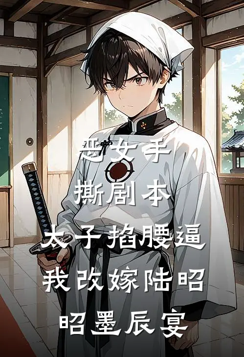 恶女手撕剧本，太子掐腰逼我改嫁陆昭昭墨辰宴