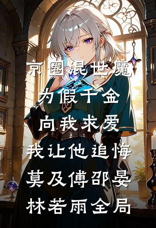 京圈混世魔为假千金向我求爱，我让他追悔莫及傅邵晏林若雨全局
