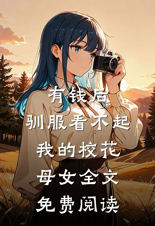 有钱后，驯服看不起我的校花母女全文免费阅读