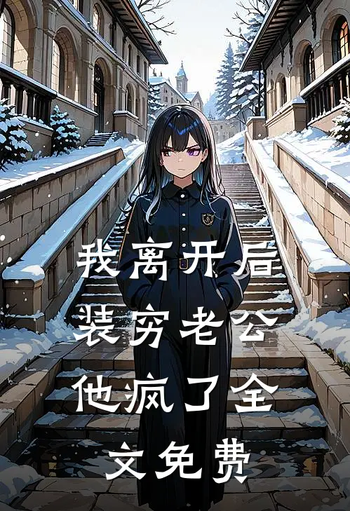 我离开后，装穷老公他疯了全文免费