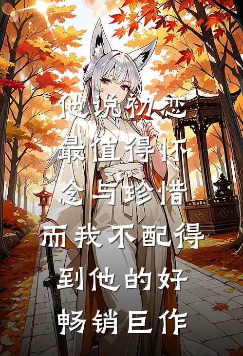 他说初恋最值得怀念与珍惜，而我不配得到他的好畅销巨作