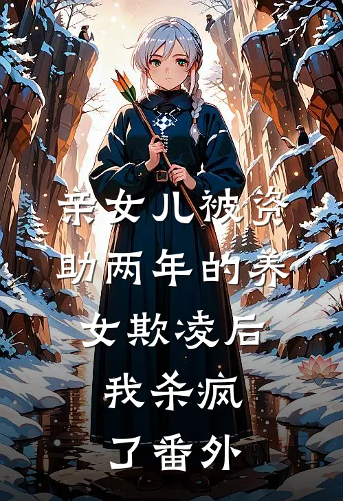 亲女儿被资助两年的养女欺凌后，我杀疯了番外