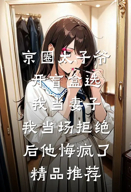 京圈太子爷开盲盒选我当妻子，我当场拒绝后他悔疯了精品推荐