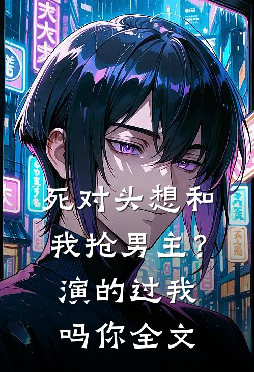 死对头想和我抢男主？演的过我吗你全文