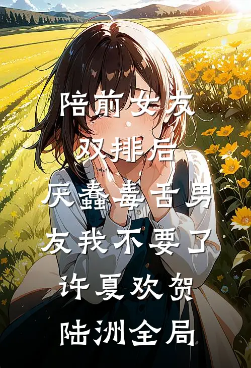 陪前女友双排后，厌蠢毒舌男友我不要了许夏欢贺陆洲全局