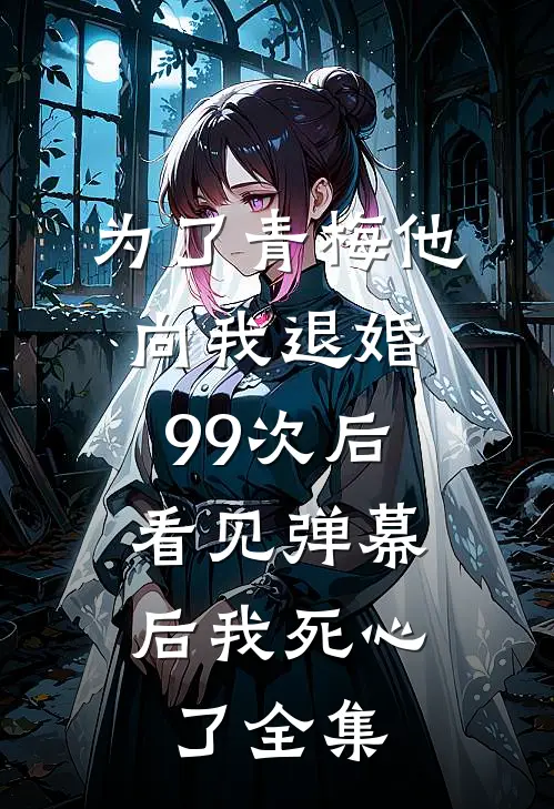 为了青梅他向我退婚99次后，看见弹幕后我死心了全集