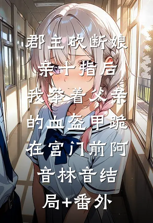 郡主砍断娘亲十指后，我举着父亲的血盔甲跪在宫门前阿音林音结局+番外