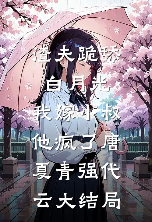 渣夫跪舔白月光，我嫁小叔他疯了唐夏青强代云大结局