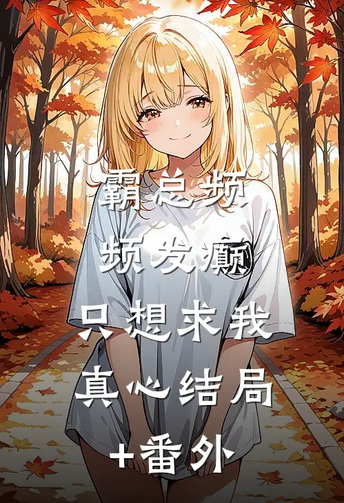 霸总频频发癫，只想求我真心结局+番外