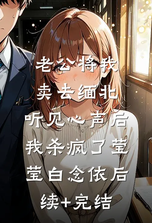 老公将我卖去缅北，听见心声后我杀疯了莹莹白念依后续+完结