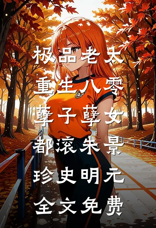 极品老太重生八零，孽子孽女都滚朱景珍史明元全文免费