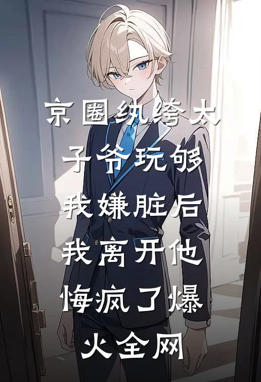 京圈纨绔太子爷玩够我嫌脏后，我离开他悔疯了爆火全网
